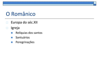 O Românico
   Europa do séc.XII
   Igreja
       Relíquias dos santos
       Santuários
       Peregrinações
 