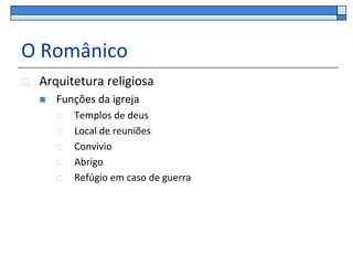O Românico
   Arquitetura religiosa
       Funções da igreja
           Templos de deus
           Local de reuniões
           Convivio
           Abrigo
           Refúgio em caso de guerra
 