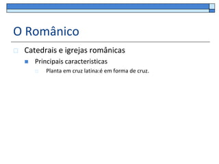 O Românico
   Catedrais e igrejas românicas
       Principais caracteristicas
           Planta em cruz latina:é em forma de cruz.
 