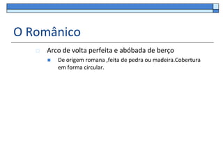 O Românico
      Arco de volta perfeita e abóbada de berço
          De origem romana ,feita de pedra ou madeira.Cobertura
           em forma circular.
 