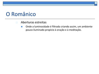 O Românico
      Aberturas estreitas
          Onde a luminosidade é filtrada criando assim, um ambiente
           pouco iluminado propício à oração e à meditação.
 