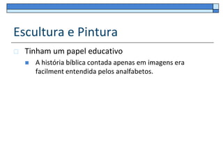 Escultura e Pintura
   Tinham um papel educativo
       A história bíblica contada apenas em imagens era
        facilment entendida pelos analfabetos.
 