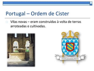 Portugal – Ordem de Cister
   Vilas novas – eram construídas à volta de terras
    arroteadas e cultivadas.
 