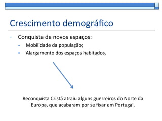 Crescimento demográfico
   Conquista de novos espaços:
        Mobilidade da população;
        Alargamento dos espaços habitados.




        Reconquista Cristã atraiu alguns guerreiros do Norte da
           Europa, que acabaram por se fixar em Portugal.
 