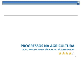 PROGRESSOS NA AGRICULTURA
DIOGO RAPOSO, MARIA SÁBADO, PATRÍCIA FERNANDES

                                                 9
 