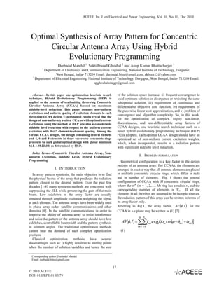 ACEEE Int. J. on Electrical and Power Engineering, Vol. 01, No. 03, Dec 2010




 Optimal Synthesis of Array Pattern for Concentric
      Circular Antenna Array Using Hybrid
           Evolutionary Programming
                       Durbadal Mandal 1, Sakti Prasad Ghoshal 2 and Anup Kumar Bhattacharjee 1
          1
           Department of Electronics and Communication Engineering, National Institute of Technology, Durgapur,
                   West Bengal, India- 713209 Email: durbadal.bittu@gmail.com, akbece12@yahoo.com
   2
     Department of Electrical Engineering, National Institute of Technology, Durgapur, West Bengal, India- 713209 Email:
                                               spghoshalnitdgp@gmail.com


   Abstract—In this paper one optimization heuristic search           of the solution space increase, ii) frequent convergence to
technique, Hybrid Evolutionary Programming (HEP) is                   local optimum solution or divergence or revisiting the same
applied to the process of synthesizing three-ring Concentric          suboptimal solution, iii) requirement of continuous and
Circular Antenna Array (CCAA) focused on maximum                      differentiable objective cost function, iv) requirement of
sidelobe-level reduction. This paper assumes non-uniform              the piecewise linear cost approximation, and v) problem of
excitations and uniform spacing of excitation elements in each
                                                                      convergence and algorithm complexity. So, in this work,
three-ring CCAA design. Experimental results reveal that the
design of non-uniformly excited CCAAs with optimal current            for the optimization of complex, highly non-linear,
excitations using the method of HEP provides a considerable           discontinuous, and non-differentiable array factors of
sidelobe level reduction with respect to the uniform current          CCAA designs, one heuristic search technique such as a
excitation with d=λ/2 element-to-element spacing. Among the           novel hybrid evolutionary programming technique (HEP)
various CCAA designs, the design containing central element           [9] is adopted. Each optimal CCAA design should have an
and 4, 6 and 8 elements in three successive concentric rings          optimized set of non-uniform current excitation weights,
proves to be such global optimal design with global minimum           which, when incorporated, results in a radiation pattern
SLL (-40.22 dB) as determined by HEP.                                 with significant sidelobe level reduction.
  Index Terms—Concentric Circular Antenna Array, Non-
uniform Excitation, Sidelobe Level, Hybrid Evolutionary                               II. PROBLEM FORMULATION
Programming                                                              Geometrical configuration is a key factor in the design
                                                                      process of an antenna array. For CCAAs, the elements are
                     I. INTRODUCTION                                  arranged in such a way that all antenna elements are placed
   In array pattern synthesis, the main objective is to find          in multiple concentric circular rings, which differ in radii
the physical layout of the array that produces the radiation          and in number of elements. Fig. 1 shows the general
pattern closest to the desired pattern. Over the past few             configuration of CCAA with M concentric circular rings,
decades [1-8] many synthesis methods are concerned with               where the mth (m = 1, 2,…, M) ring has a radius rm and the
suppressing the SLL while preserving the gain of the main             corresponding number of elements is Nm. If all the
beam. Low sidelobes in the array factor are usually                   elements in all the rings are assumed to be isotopic sources,
obtained through amplitude excitation weighting the signal            the radiation pattern of this array can be written in terms of
at each element. The antenna arrays have been widely used             its array factor only.
in phase array radar, satellite communications and other              Referring to Fig.1, the array factor, AF (φ , I ) for the
domains [6]. In the satellite communications in order to              CCAA in x-y plane may be written as (1) [7]:
improve the ability of antenna array to resist interference
                                                                                      M Nm
                                                                         AF(φ, I ) = ∑∑Imi exp j(kr cosφ −φmi ) +αmi )]
                                                                                             [ m (
and noise the pattern of the antenna array should have low
sidelobes, controllable beamwidth and the pattern synthesis
in azimuth angles. The traditional optimization methods                              m=1 i=1
cannot bear the demand of such complex optimization                     (1)
problem.
   Classical    optimization     methods     have     several
disadvantages such as: i) highly sensitive to starting points
when the number of solution variables and hence the size

  Corresponding author: Durbadal Mandal
  Email: durbadal.bittu@gmail.com

                                                                 17
© 2010 ACEEE
DOI: 01.IJEPE.01.03.79
 
