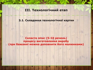 ІІІ. Технологічний етап
3.1. Складання технологічної картки
Скласти опис (5-10 речень)
процесу виготовлення виробу
(при бажанні можна доповнити його малюнками)
 