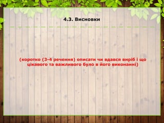 4.3. Висновки
(коротко (3-4 речення) описати чи вдався виріб і що
цікавого та важливого було в його виконанні)
 