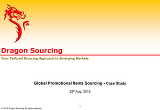 Dragon Sourcing
Your Tailored Sourcing Approach to Emerging Markets
Global Promotional Items Sourcing - Case Study
25th Aug, 2015
1
© 2015 Dragon Sourcing. All rights reserved.
 