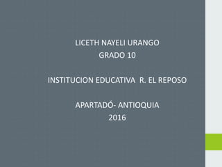 LICETH NAYELI URANGO
GRADO 10
INSTITUCION EDUCATIVA R. EL REPOSO
APARTADÓ- ANTIOQUIA
2016
 