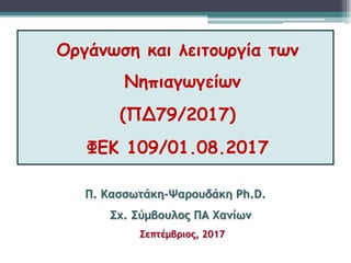 Oργάνωση και λειτουργία των
Νηπιαγωγείων
(ΠΔ79/2017)
ΦΕΚ 109/01.08.2017
Π. Κασσωτάκη-Ψαρουδάκη Ph.D.
Σχ. Σύμβουλος ΠΑ Χανίων
Σεπτέμβριος, 2017
 