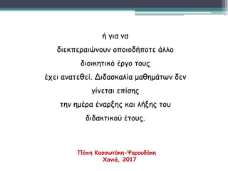 ή για να
διεκπεραιώνουν οποιοδήποτε άλλο
διοικητικό έργο τους
έχει ανατεθεί. Διδασκαλία μαθημάτων δεν
γίνεται επίσης
την ημέρα έναρξης και λήξης του
διδακτικού έτους.
Πόπη Κασσωτάκη-Ψαρουδάκη
Χανιά, 2017
 