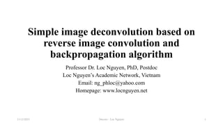 Simple image deconvolution based on
reverse image convolution and
backpropagation algorithm
Professor Dr. Loc Nguyen, PhD, Postdoc
Loc Nguyen’s Academic Network, Vietnam
Email: ng_phloc@yahoo.com
Homepage: www.locnguyen.net
Deconv - Loc Nguyen
11/12/2023 1
 