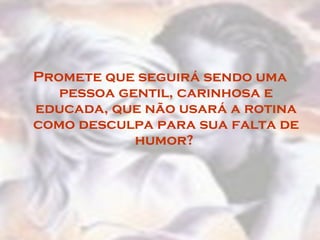 Promete que seguirá sendo uma pessoa gentil, carinhosa e educada, que não usará a rotina como desculpa para sua falta de humor?  