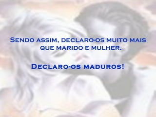 Sendo assim, declaro-os muito mais que marido e mulher. Declaro-os maduros! 