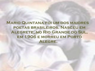 Mario Quintana foi um dos maiores poetas brasileiros. Nasceu em Alegrete, no Rio Grande do Sul, em 1906 e morreu em Porto Alegre.   