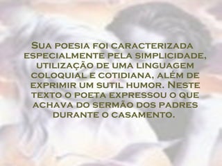   Sua poesia foi caracterizada especialmente pela simplicidade, utilização de uma linguagem coloquial e cotidiana, além de exprimir um sutil humor. Neste texto o poeta expressou o que achava do sermão dos padres durante o casamento.  