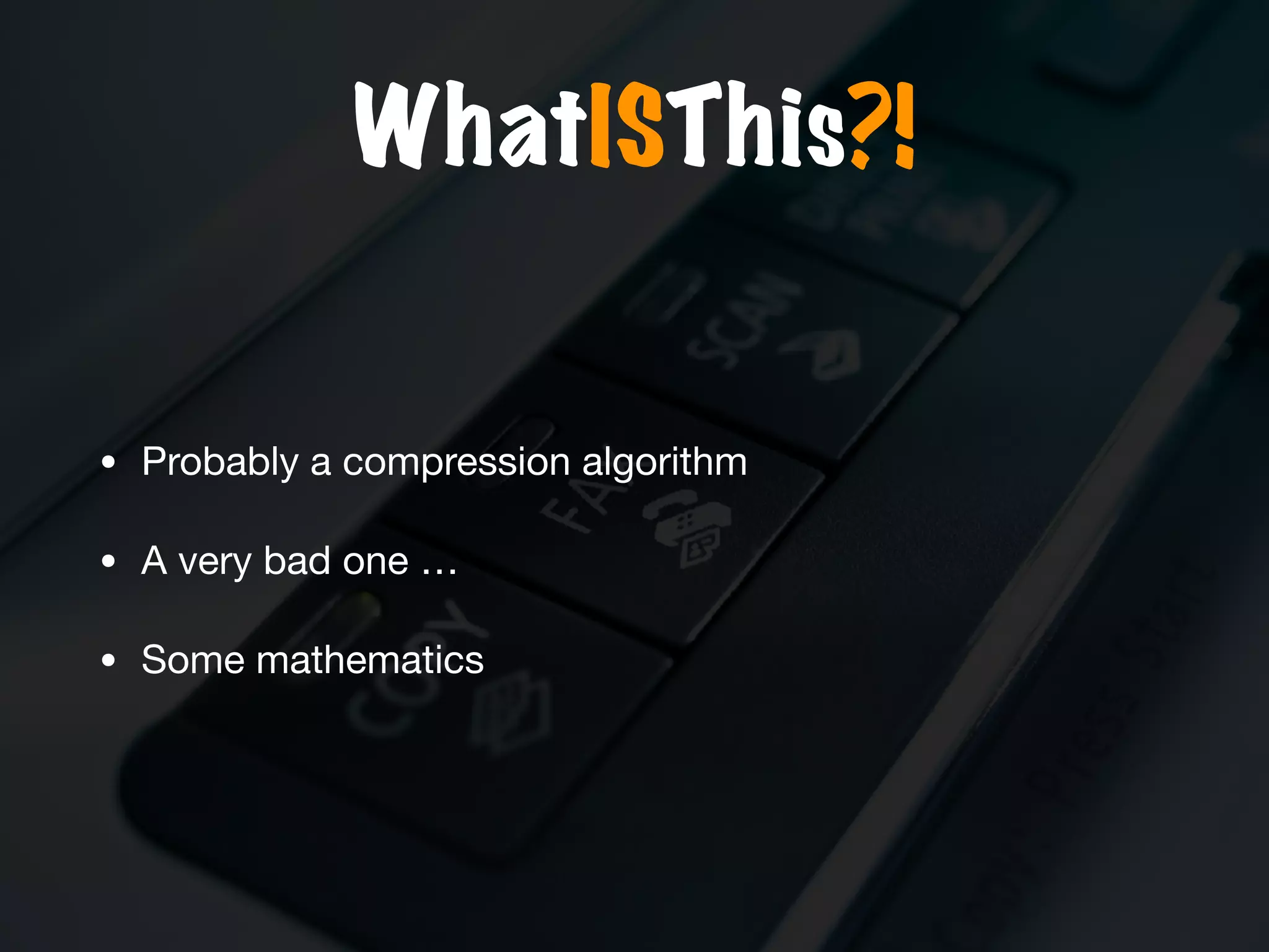 WhatISThis?!
• Probably a compression algorithm

• A very bad one …

• Some mathematics
 