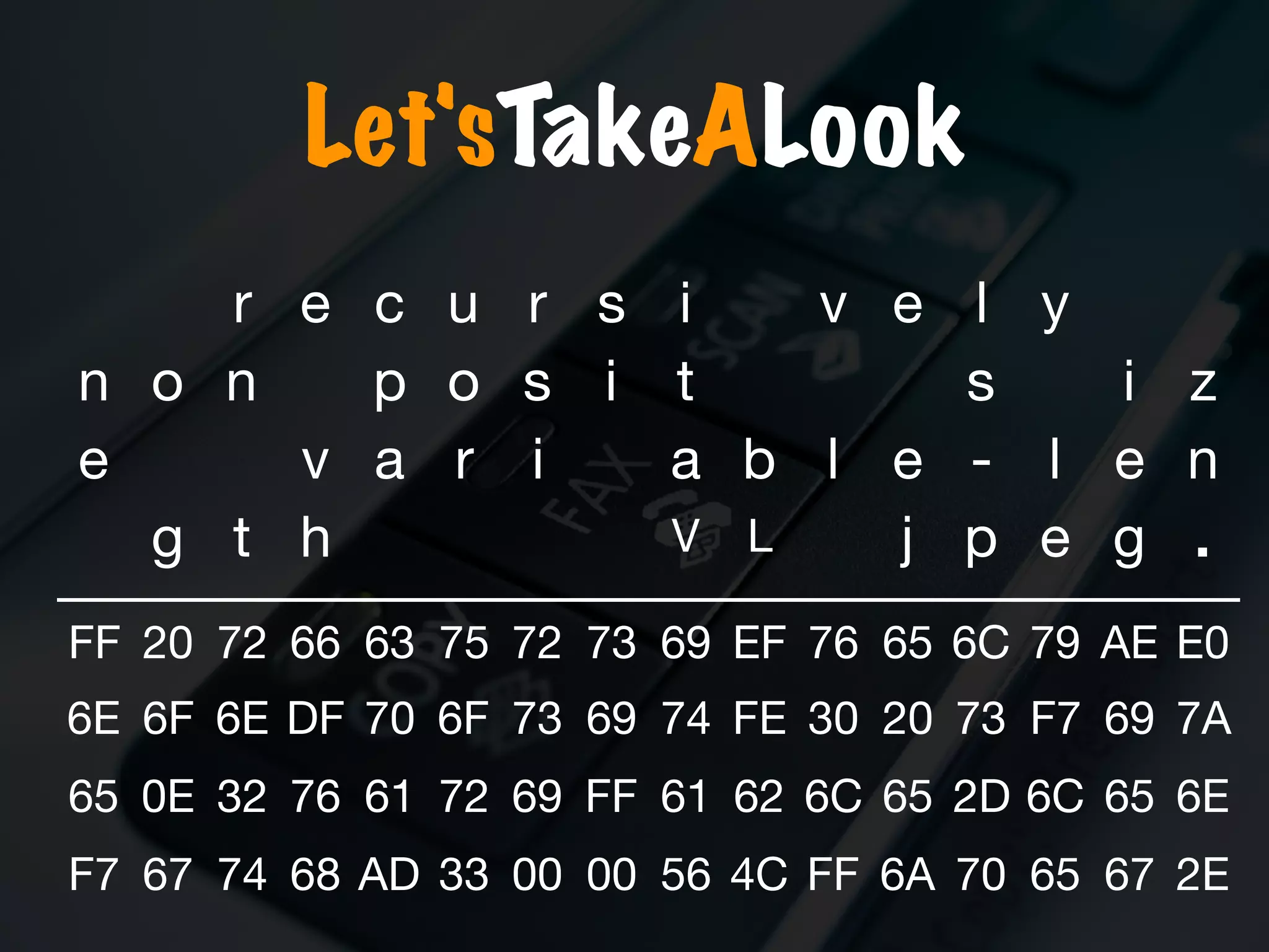 Let'sTakeALook
FF 20 72 66 63 75 72 73 69 EF 76 65 6C 79 AE E0
6E 6F 6E DF 70 6F 73 69 74 FE 30 20 73 F7 69 7A
65 0E 32 76 61 72 69 FF 61 62 6C 65 2D 6C 65 6E
F7 67 74 68 AD 33 00 00 56 4C FF 6A 70 65 67 2E
r e c u r s i v e l y
n o n p o s i t s i z
e v a r i a b l e - l e n
g t h V L j p e g .
 