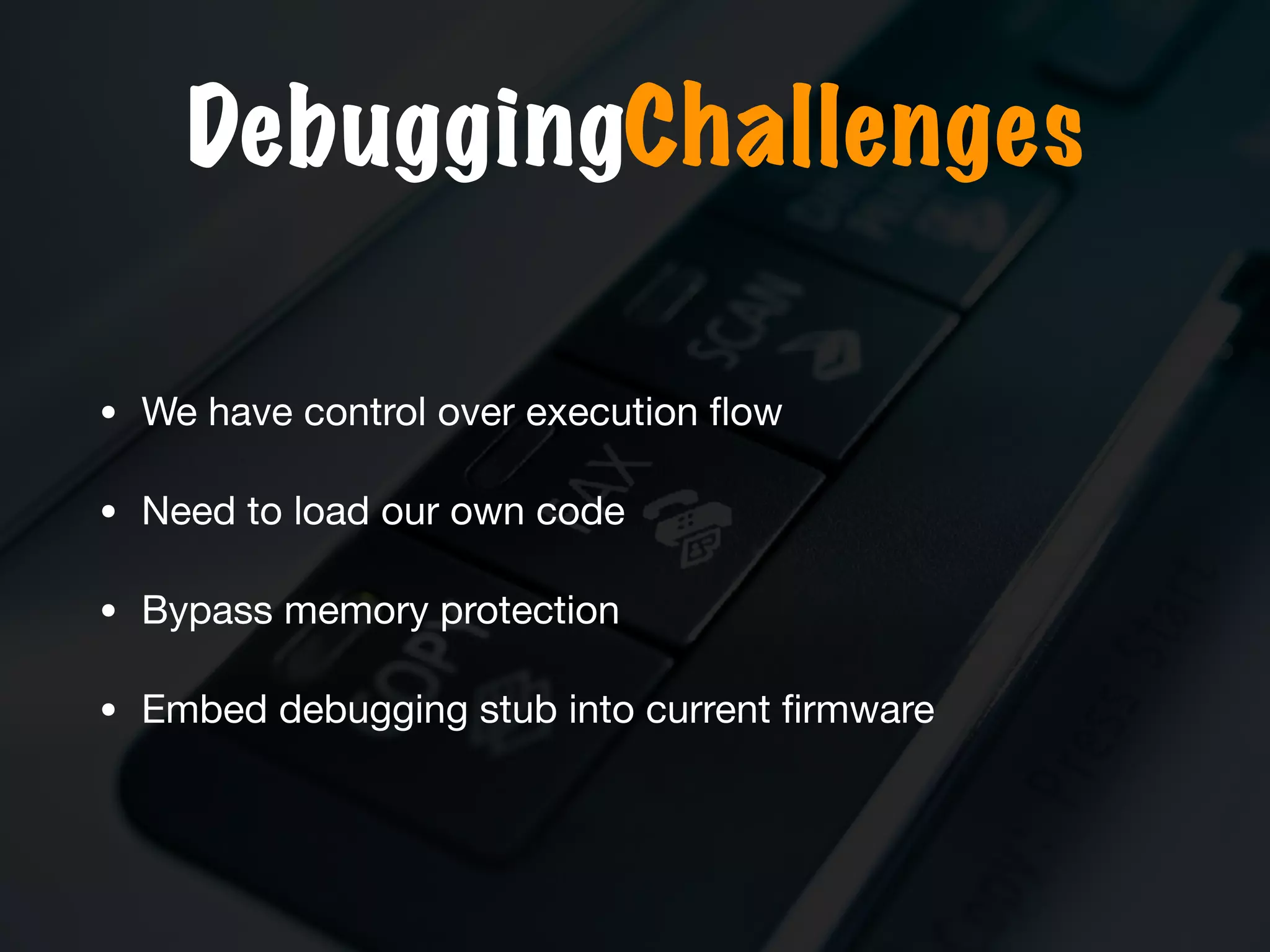 DebuggingChallenges
• We have control over execution ﬂow

• Need to load our own code

• Bypass memory protection

• Embed debugging stub into current ﬁrmware
 