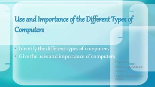 • Identify the different types of computers
• Give the uses and importance of computers
Use and Importance of the Different Types of
Computers
Prepared by:
PAUL C. GONZALES
Teacher I
ESCES - Midsayap West
District
 