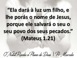 “Ela dará à luz um filho, e
lhe porás o nome de Jesus,
porque ele salvará o seu o
seu povo dos seus pecados.”
(Mateus 1.21)
 