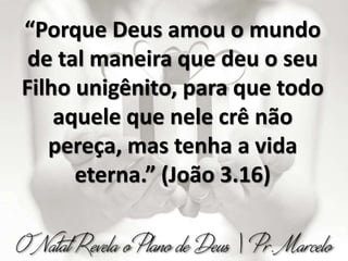 “Porque Deus amou o mundo
de tal maneira que deu o seu
Filho unigênito, para que todo
aquele que nele crê não
pereça, mas tenha a vida
eterna.” (João 3.16)
 
