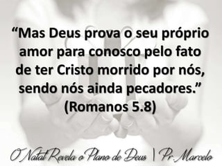 “Mas Deus prova o seu próprio
amor para conosco pelo fato
de ter Cristo morrido por nós,
sendo nós ainda pecadores.”
(Romanos 5.8)
 