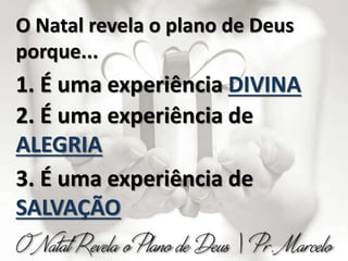 O Natal revela o plano de Deus
porque...
1. É uma experiência DIVINA
2. É uma experiência de
ALEGRIA
3. É uma experiência de
SALVAÇÃO
 