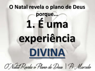 O Natal revela o plano de Deus
porque...
1. É uma
experiência
DIVINA
 