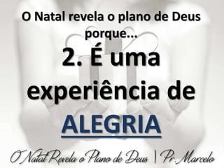 O Natal revela o plano de Deus
porque...
2. É uma
experiência de
ALEGRIA
 