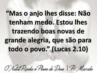 “Mas o anjo lhes disse: Não
tenham medo. Estou lhes
trazendo boas novas de
grande alegria, que são para
todo o povo.” (Lucas 2.10)
 