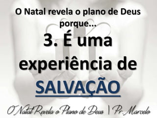 O Natal revela o plano de Deus
porque...
3. É uma
experiência de
SALVAÇÃO
 