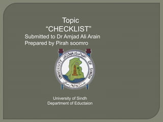 Topic
“CHECKLIST”
Submitted to Dr Amjad Ali Arain
Prepared by Pirah soomro
University of Sindh
Department of Eductaion
 