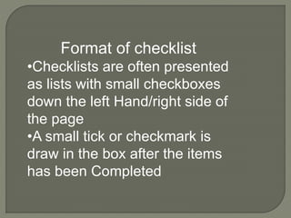 Format of checklist
•Checklists are often presented
as lists with small checkboxes
down the left Hand/right side of
the page
•A small tick or checkmark is
draw in the box after the items
has been Completed
 