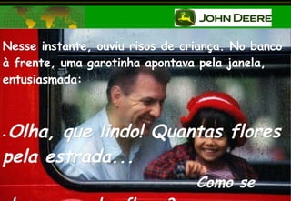 Nesse instante, ouviu risos de criança. No banco à frente, uma garotinha apontava pela janela, entusiasmada: -  Olha, que lindo! Quantas flores pela estrada...  Como se chamam aquelas flores? 