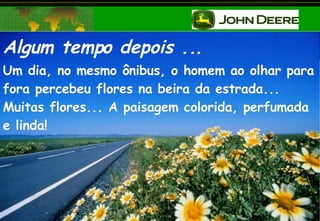 Algum tempo depois ... Um dia, no mesmo ônibus, o homem ao olhar para fora percebeu flores na beira da estrada...  Muitas flores... A paisagem colorida, perfumada e linda! 