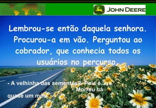 Lembrou-se então daquela senhora. Procurou-a em vão. Perguntou ao cobrador, que conhecia todos os usuários no percurso. - A velhinha das sementes?  Pois é....  Morreu há quase um mês. 