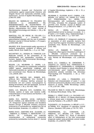 ISSN 2318-4752 – Volume 1, N1, 2013
3
Saccharomyces boulardii and Escherichia coli
combinations against experimental infections with
Shigella flexneri and Salmonella enteritidis subsp.
typhimurium. Journal of Applied Microbiology, v.88,
p.365-370, 2000.
MALKOV SV, MARKELOV VV, POLOZOV GY,
SOBCHUK LI, ZAKHAROVA NG,
BARABANSCHIKOV BI, KOZHEVNIKOV AY,
VAPHIN RA, TRUSHIN MV. Antitumor features of
Bacillus oligonitrophilus KU-1 strain. Journal of
Microbiology Immunology and Infection, v. 38, p. 96-
104, 2005.
MARTEAU, P.R.; DE VRESE, M.; CELLIER, C.J.;
SCHREZENMEIR, J. Protection from
gastrointestinal diseases with the use of probiotics.
American Journal of Clinical Nutrition, v.73 (suppl.),
p.430S-436S, 2001.
MAURER, W.M. Governmental quality assurance of
bacterial preparations: problems of efficacy and
quality. Microb. Ecol. Health Dis., v. 5, p. ii-iii, 1992.
MCCARTNEY, A.L.; WENZHI, W.; TANNOCK, G.W.
Molecular analysis of the composition of the
bifidobacterial and lactobacillus microflora of
humans. Applied and Environmental Microbiology,
v.62, p.4608-4613, 1996.
MOURA, L.N.; NEUMANN, E.; VIEIRA, L.Q.;
NICOLI, J.R. Protection by Lactobacillus acidophilus
H2B20 against experimental challenge with
Salmonella enteritidis var. typhimurium in gnotobiotic
and conventional mice. Revista de Microbiologia,
v.32, p.66-69, 2001.
NADER DE MACIAS, M.E.; ROMER, M.E.;
APELLA, M.C.; GONZALES, S.N.; OLIVER, G.
Prevention of infectious diarrhea produced by
Escherichia coli and Listeria monocytogenes by
feeding fermentation milk with lactobacilli. Journal of
Food Protection, v. 56, p. 401-405, 1992.
NAIDU, A.S.; BIDLACK, W.R.; CLEMENS, R.A.
Probiotic spectra of lactic acid bacteria (LAB).
Critical Reviews in Food Science and Nutrition, v.38,
p.13-126, 1999.
NARDI, R.D.; SANTOS, A.R.M.; CARVALHO,
M.A.R.; FARIAS, L.M.; BENCHETRIT, L.C.; NICOLI,
J.R. Antagonism against anaerobic and facultative
bacteria through a diffusible inhibitory compound
produced by a Lactobacillus sp. isolated from the rat
fecal microbiota. Anaerobe, v.5, p.409-411, 1999.
NARDI, R.M.D. ; SANTORO, M.M. ; OLIVEIRA, J.S.
; PIMENTA, A.; FERRAZ, V.; BENCHETRIT, L.C.;
NICOLI, J.R. . Purification and molecular
characterization of antibacterial compounds
produced by Lactobacillus murinus strain L1. Journal
of Applied Microbiology, Inglaterra, v. 99, n. 10, p.
649-656, 2005.
NEUMANN, E.; OLIVEIRA, M.A.P.; CABRAL, C.M.;
MOURA, L.N.; NICOLI, J.R.; VIEIRA, E.C.; CARA,
D.C.; PODOPRIGORA, G.I.; VIEIRA, L.Q.
Monoassociation with Lactobacillus acidophilus
UFV-H2B20 stimulates the phagocytic system of
germfree mice. Brazilian Journal of Medical and
Biological Research, v.31, p.1565-1573, 1998.
NICOLI, J.R. ; VIEIRA, L.Q . Microbiota
gastrointestinal normal na doença e na saúde.. In: L
P Castro; L G V Coelho. (Org.). Gastroenterologia. 1
ed. Rio de Janeiro, 2004, v. 1, p. 1037-1047.
NICOLI, J.R.; RAIBAUD, P. Antagonism exerted by
an association of strict anaerobic bacteria from
human fecal flora against Clostridium perfringens in
gnotobiotic mice. Revista de Microbiologia, v.24,
p.5-8, 1993.
NICOLI, J.R.; RAMARÉ, F.; RAIBAUD, P.
Antagonistic effect against Clostridium perfringens of
a diffusible compound produced by a
Peptostreptococcus sp from human intestinal flora in
mice. Revista de Microbiologia, v.23, p.226-230,
1992.
NISTA, E.C.; CANDELLI, M.; CREMONINI, F.;
CAZZATO I.A.; ZOCCO M.A.; FRANCESCHI F.;
CAMMAROTA G.; GASBARRINI G.; GASBARRINI
A. Bacillus clausii therapy to reduce side-effects of
anti-Helicobacter pylori treatment: randomized,
double-blind, placebo controlled trial. Alimentary
Pharmacology and Therapeutics, v. 20, p. 1181-
1188, 2004.
OSCÁRIZ, J.C.; LASA, I.; PISABARRO, A.G.
Detection and characterization of cerein 7, a new
bacteriocin produced by Bacillus cereus with a broad
spectrum of activity. FEMS Microbiology Letters,
v.178, p.337-341, 1999.
PELCZAR M, REID R, CHAN ECS. Microbiologia,
V2, McGraw-Hill do Brasil, 1072p, 1981.
PENNA, F.J.; PÉRET FILHO, L.A.; CALÇADO, A.C.;
RIBEIRO, JR. H., NICOLI, J.R. Bases experimentais
e clínicas atuais para o emprego dos probióticos.
Jornal de Pediatria, v.76, p.209-217, 2000.
PLEASANTS, J.R. Gnotobiotics. In: MELBY Jr, E.C.;
ALTMANN, N.H. Handbook of Laboratory Animal
Science. Cleveland, CRC press, p.119-174, 1974.
PODOPRIGORA, G.I.; COMUNIAN, L.B.;
PIMENTEL, E.F.; MOURA, L.N.; CARA, D.C.;
NICOLI, J.R.; VIEIRA, E.C. Study of stimulatory
effect of bifidobacteria on the host mononuclear
phagocyte system using gnotobiotic animal models.
Anaerobe, v.5, p.509-512, 1999.
21
 
