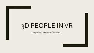 3D PEOPLE INVR
The path to “Help me Obi-Wan...”
 
