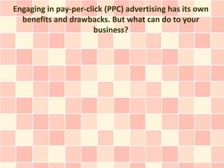 Engaging in pay-per-click (PPC) advertising has its own
  benefits and drawbacks. But what can do to your
                       business?
 