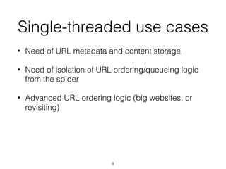 • Need of URL metadata and content storage,
• Need of isolation of URL ordering/queueing logic
from the spider
• Advanced URL ordering logic (big websites, or
revisiting)
Single-threaded use cases
8
 