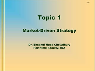 1-1
Topic 1
Market-Driven Strategy
Dr. Ehsanul Huda Chowdhury
Part-time Faculty, IBA
 