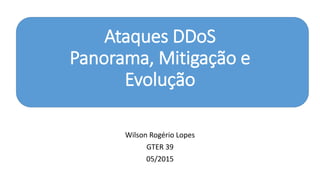 Ataques DDoS
Panorama, Mitigação e
Evolução
Wilson Rogério Lopes
GTER 39
05/2015
 