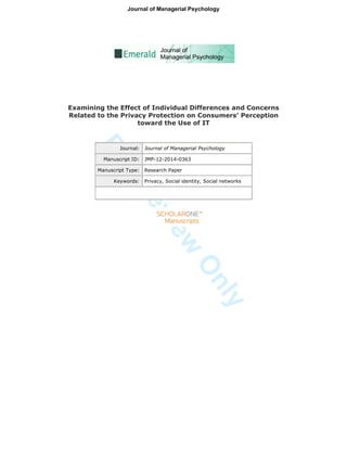 ForReview
Only
Examining the Effect of Individual Differences and Concerns
Related to the Privacy Protection on Consumers’ Perception
toward the Use of IT
Journal: Journal of Managerial Psychology
Manuscript ID: JMP-12-2014-0363
Manuscript Type: Research Paper
Keywords: Privacy, Social identity, Social networks
Journal of Managerial Psychology
 