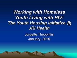 Working with Homeless
Youth Living with HIV:
The Youth Housing Initiative @
JRI Health
Jorgette Theophilis
January, 2015
 