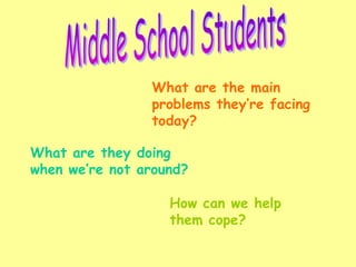 Middle School Students What are the main problems they’re facing today? What are they doing when we’re not around? How can we help them cope? 