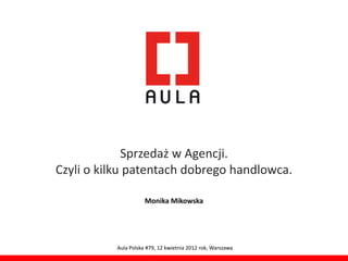 Sprzedaż w Agencji.
Czyli o kilku patentach dobrego handlowca.

                     Monika Mikowska




          Aula Polska #79, 12 kwietnia 2012 rok, Warszawa
 