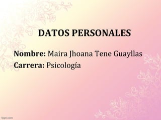 DATOS PERSONALES
Nombre: Maira Jhoana Tene Guayllas
Carrera: Psicología
 