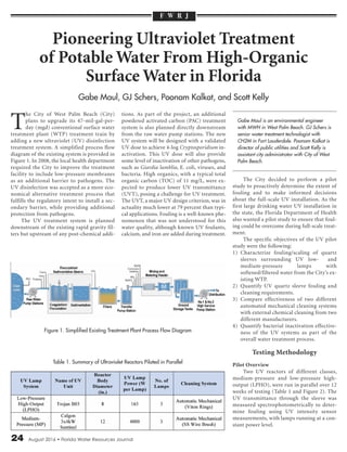 24 August 2016 • Florida Water Resources Journal
T
he City of West Palm Beach (City)
plans to upgrade its 47-mil-gal-per-
day (mgd) conventional surface water
treatment plant (WTP) treatment train by
adding a new ultraviolet (UV) disinfection
treatment system. A simplified process flow
diagram of the existing system is provided in
Figure 1. In 2008, the local health department
required the City to improve the treatment
facility to include low-pressure membranes
as an additional barrier to pathogens. The
UV disinfection was accepted as a more eco-
nomical alternative treatment process that
fulfills the regulatory intent to install a sec-
ondary barrier, while providing additional
protection from pathogens.
The UV treatment system is planned
downstream of the existing rapid gravity fil-
ters but upstream of any post-chemical addi-
tions. As part of the project, an additional
powdered activated carbon (PAC) treatment
system is also planned directly downstream
from the raw water pump stations. The new
UV system will be designed with a validated
UV dose to achieve 4-log Cryptosporidium in-
activation. This UV dose will also provide
some level of inactivation of other pathogens,
such as Giardia lamblia, E. coli, viruses, and
bacteria. High organics, with a typical total
organic carbon (TOC) of 11 mg/L, were ex-
pected to produce lower UV transmittance
(UVT), posing a challenge for UV treatment.
The UVT, a major UV design criterion, was in
actuality much lower at 79 percent than typi-
cal applications. Fouling is a well-known phe-
nomenon that was not understood for this
water quality, although known UV foulants,
calcium, and iron are added during treatment.
The City decided to perform a pilot
study to proactively determine the extent of
fouling and to make informed decisions
about the full-scale UV installation. As the
first large drinking water UV installation in
the state, the Florida Department of Health
also wanted a pilot study to ensure that foul-
ing could be overcome during full-scale treat-
ment.
The specific objectives of the UV pilot
study were the following:
1) Characterize fouling/scaling of quartz
sleeves surrounding UV low- and
medium-pressure lamps with
softened/filtered water from the City’s ex-
isting WTP.
2) Quantify UV quartz sleeve fouling and
cleaning requirements.
3) Compare effectiveness of two different
automated mechanical cleaning systems
with external chemical cleaning from two
different manufacturers.
4) Quantify bacterial inactivation effective-
ness of the UV systems as part of the
overall water treatment process.
Testing Methodology
Pilot Overview
Two UV reactors of different classes,
medium-pressure and low-pressure high-
output (LPHO), were run in parallel over 12
weeks of testing (Table 1 and Figure 2). The
UV transmittance through the sleeve was
measured spectrophotometrically to deter-
mine fouling using UV intensity sensor
measurements, with lamps running at a con-
stant power level.
Pioneering Ultraviolet Treatment
of Potable Water From High-Organic
Surface Water in Florida
Gabe Maul, GJ Schers, Poonam Kalkat, and Scott Kelly
Gabe Maul is an environmental engineer
with MWH in West Palm Beach. GJ Schers is
senior water treatment technologist with
CH2M in Fort Lauderdale. Poonam Kalkat is
director of public utilities and Scott Kelly is
assistant city administrator with City of West
Palm Beach.
F W R J
Figure 1. Simplified Existing Treatment Plant Process Flow Diagram
Table 1. Summary of Ultraviolet Reactors Piloted in Parallel
 